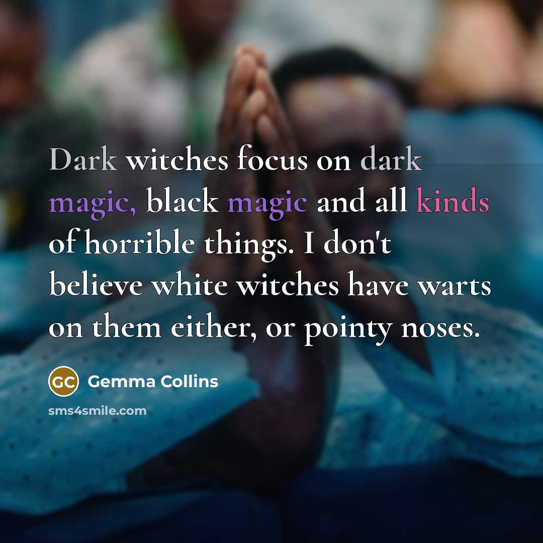 “Dark witches focus on dark magic, black magic and all kinds of horrible things. I don't believe white witches have warts on them either, or pointy noses.” quote by Gemma Collins