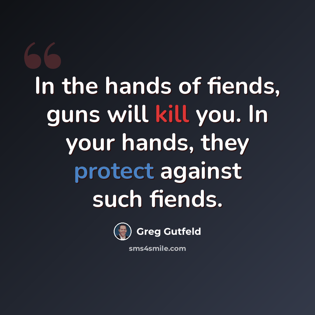 “In the hands of fiends, guns will kill you. In your hands, they protect against such fiends.” quote by Greg Gutfeld