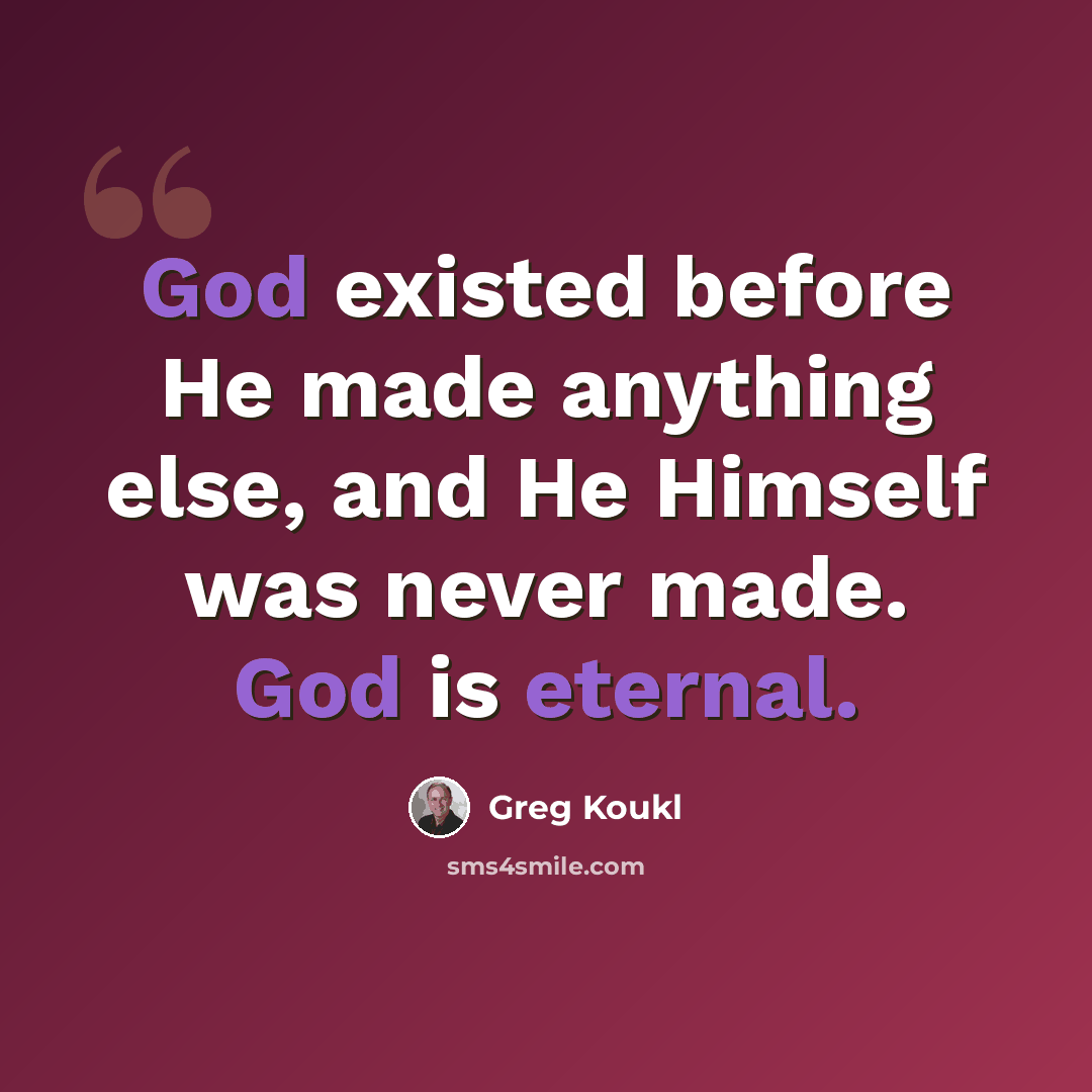 “God existed before He made anything else, and He Himself was never made. God is eternal.” quote by Greg Koukl