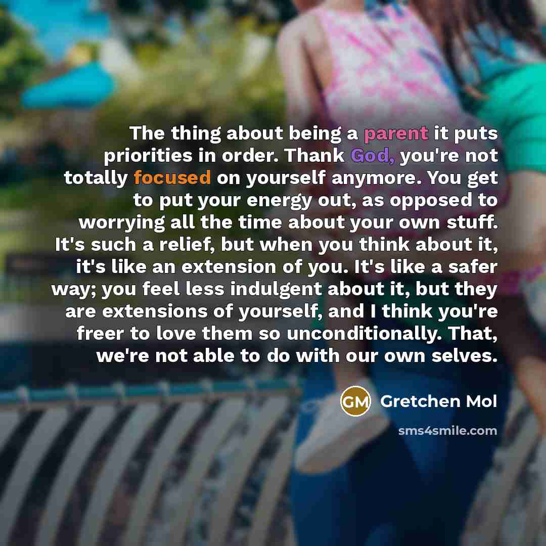 “The thing about being a parent it puts priorities in order. Thank God, you're not totally focused on yourself anymore. You get to put your energy out, as opposed to worrying all the time about your own stuff. It's such a relief, but when you think about it, it's like an extension of you. It's like…” quote by Gretchen Mol