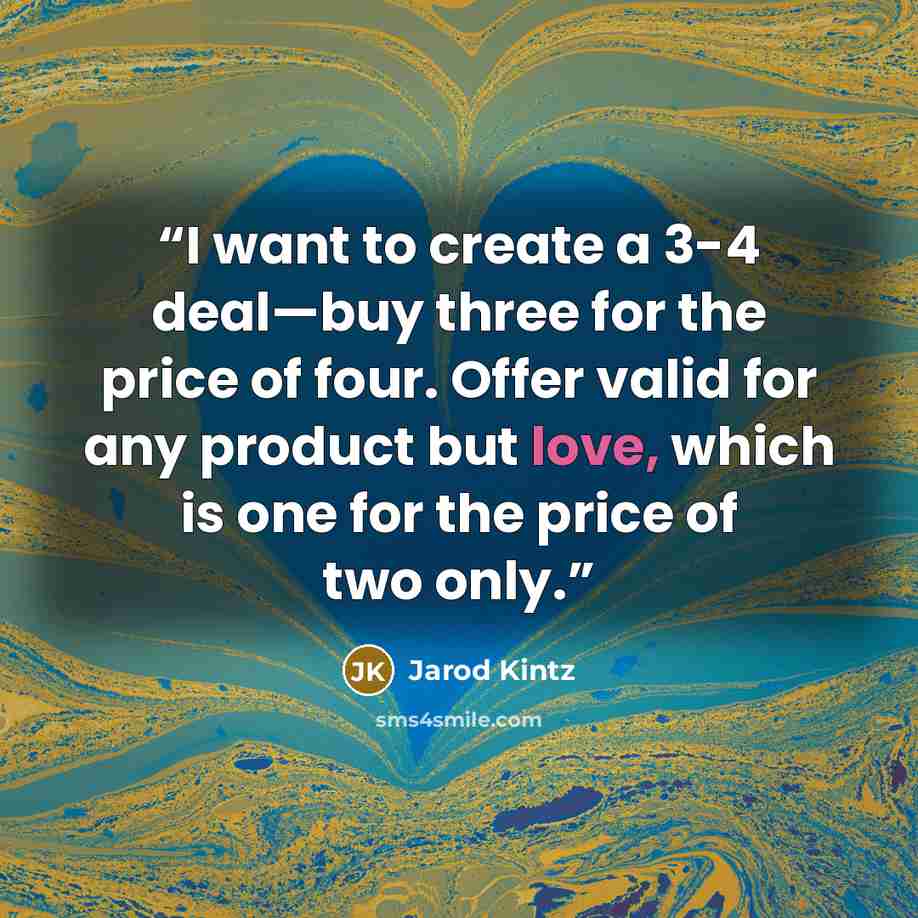 “I want to create a 3-4 deal—buy three for the price of four. Offer valid for any product but love, which is one for the price of two only.” quote by Jarod Kintz