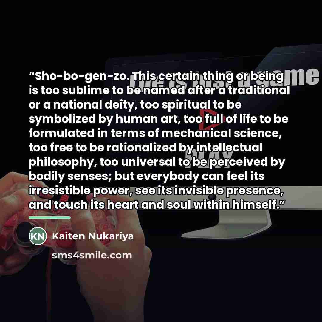 “Sho-bo-gen-zo. This certain thing or being is too sublime to be named after a traditional or a national deity, too spiritual to be symbolized by human art, too full of life to be formulated in terms of mechanical science, too free to be rationalized by intellectual philosophy, too universal to be…” quote by Kaiten Nukariya