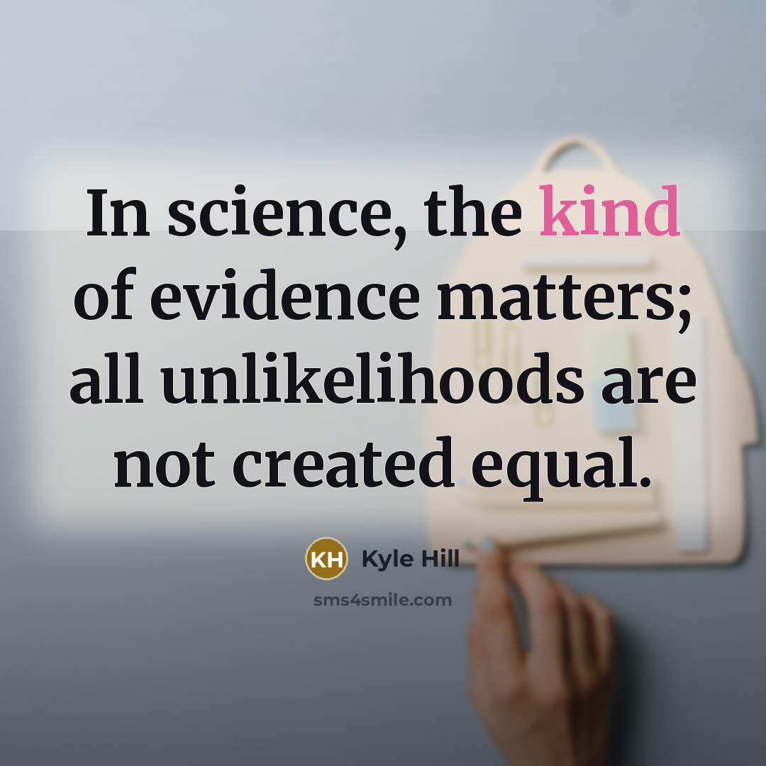 “In science, the kind of evidence matters; all unlikelihoods are not created equal.” quote by Kyle Hill