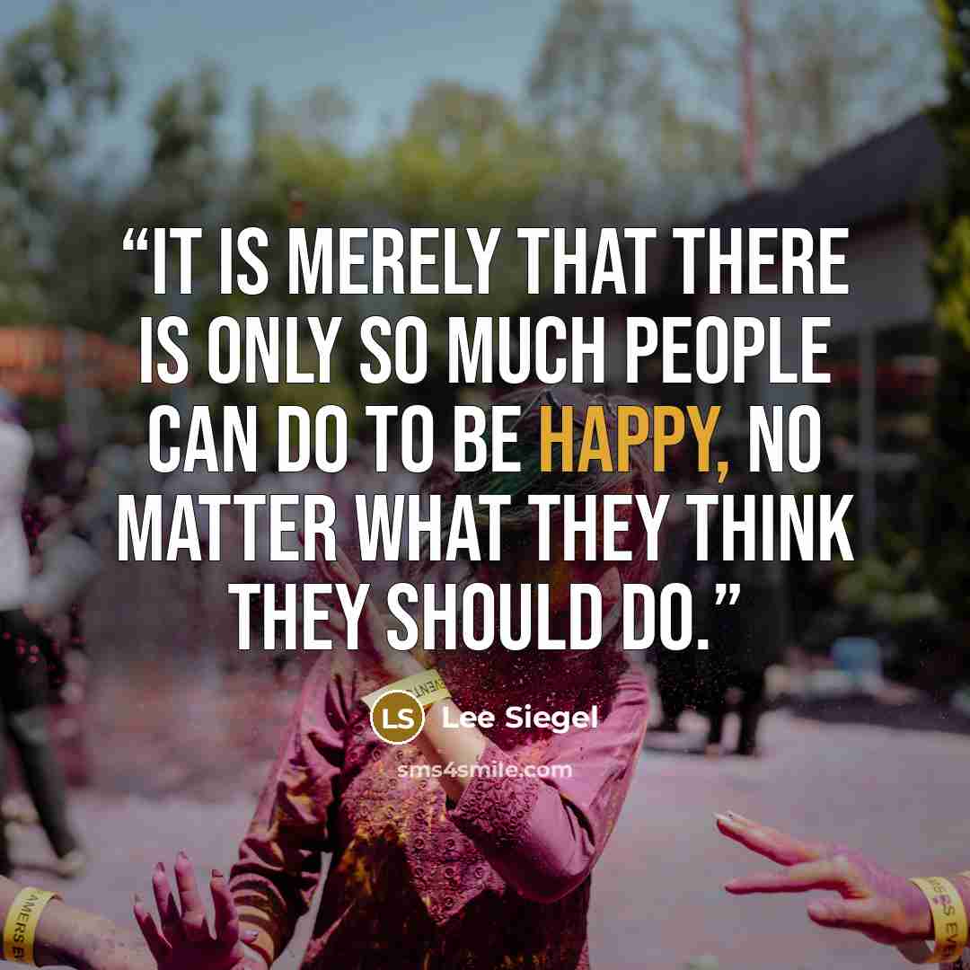 “It is merely that there is only so much people can do to be happy, no matter what they think they should do.” quote by Lee Siegel