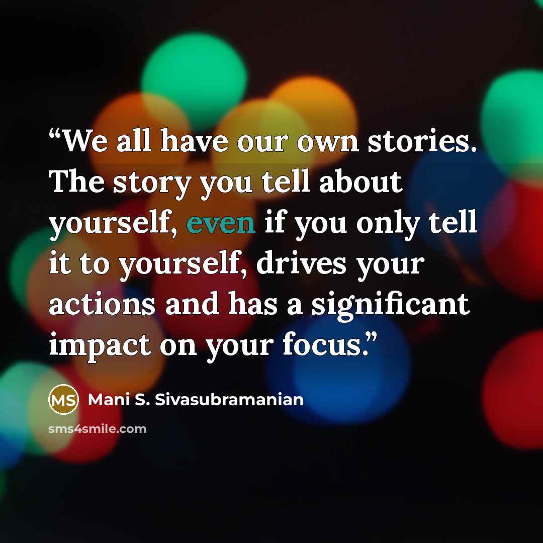“We all have our own stories. The story you tell about yourself, even if you only tell it to yourself, drives your actions and has a significant impact on your focus.” quote by Mani S. Sivasubramanian