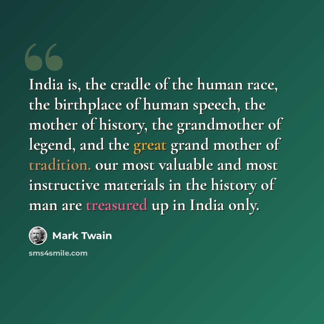 “India is, the cradle of the human race, the birthplace of human speech, the mother of history, the grandmother of legend, and the great grand mother of tradition. our most valuable and most instructive materials in the history of man are treasured up in India only.” quote by Mark Twain