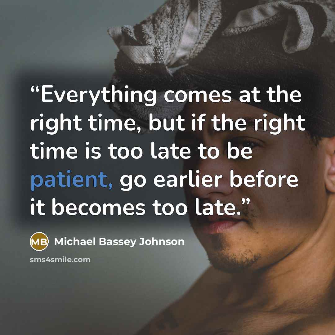 “Everything comes at the right time, but if the right time is too late to be patient, go earlier before it becomes too late.” quote by Michael Bassey Johnson