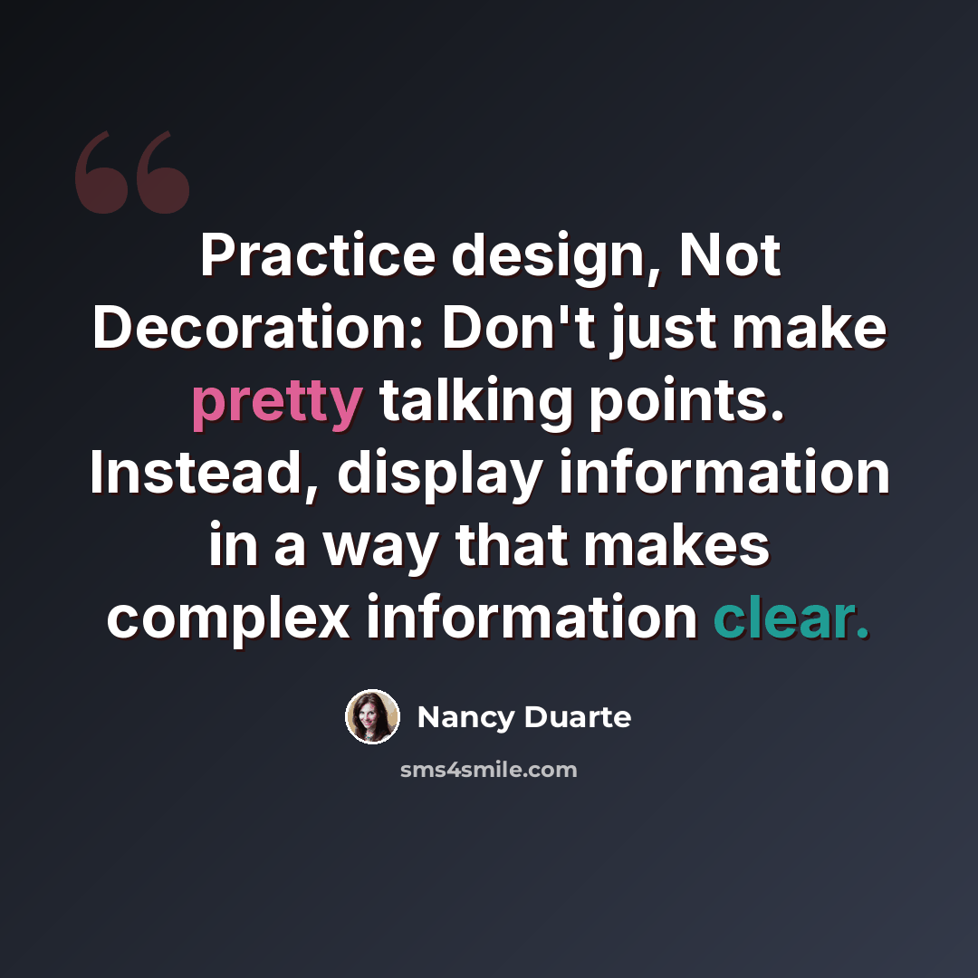 “Practice design, Not Decoration: Don't just make pretty talking points. Instead, display information in a way that makes complex information clear.” quote by Nancy Duarte