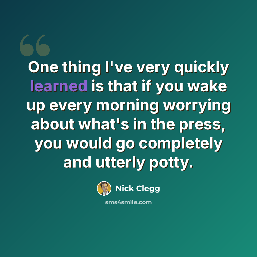 “One thing I've very quickly learned is that if you wake up every morning worrying about what's in the press, you would go completely and utterly potty.” quote by Nick Clegg