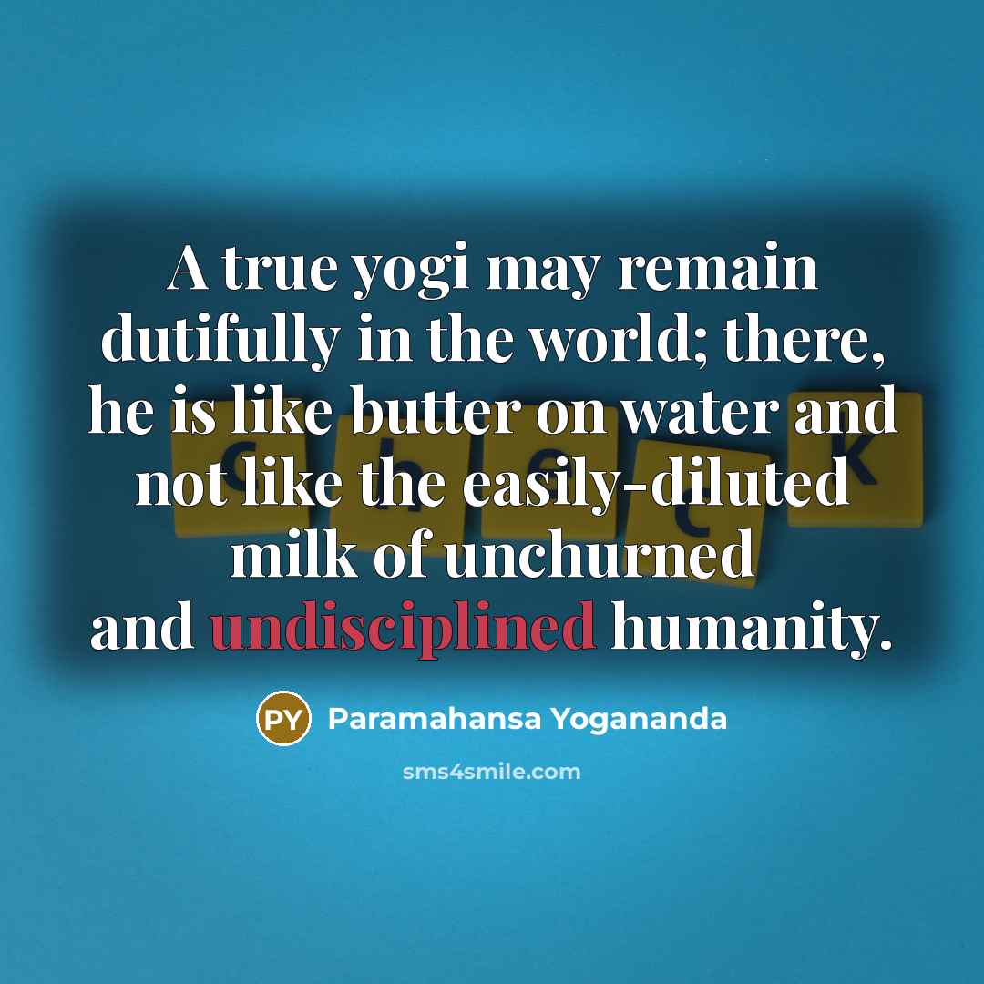 “A true yogi may remain dutifully in the world; there, he is like butter on water and not like the easily-diluted milk of unchurned and undisciplined humanity.” quote by Paramahansa Yogananda