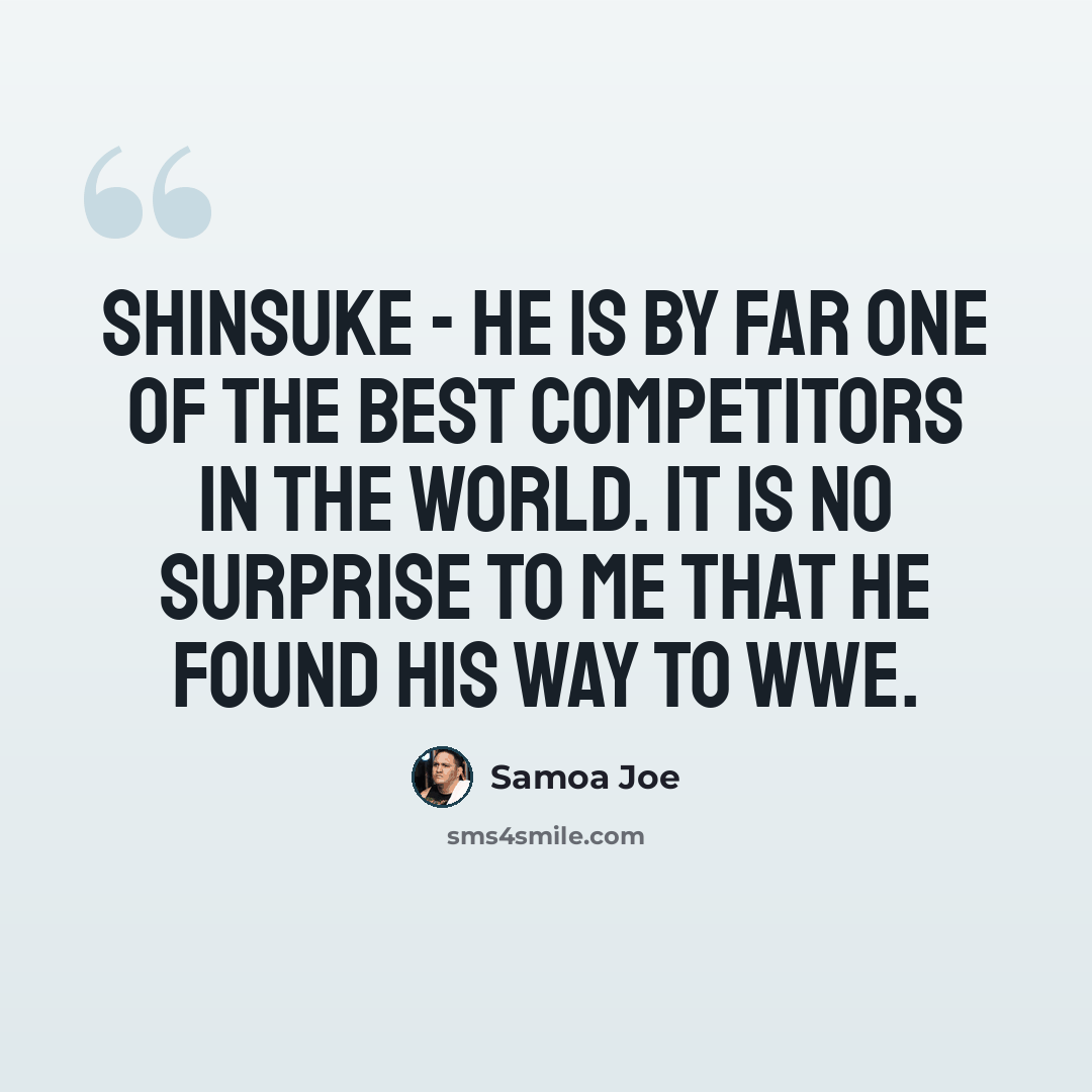 “Shinsuke - he is by far one of the best competitors in the world. It is no surprise to me that he found his way to WWE.” quote by Samoa Joe