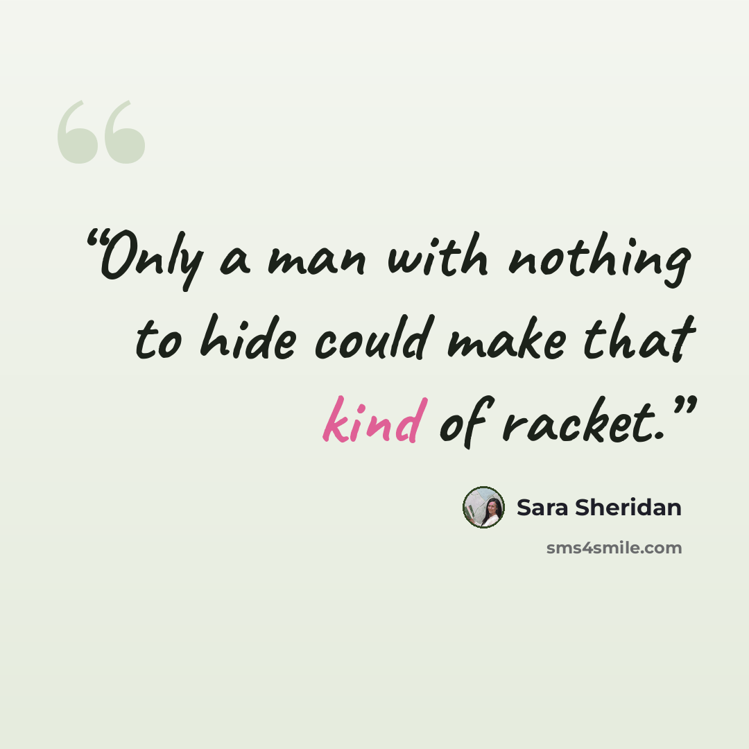 “Only a man with nothing to hide could make that kind of racket.” quote by Sara Sheridan