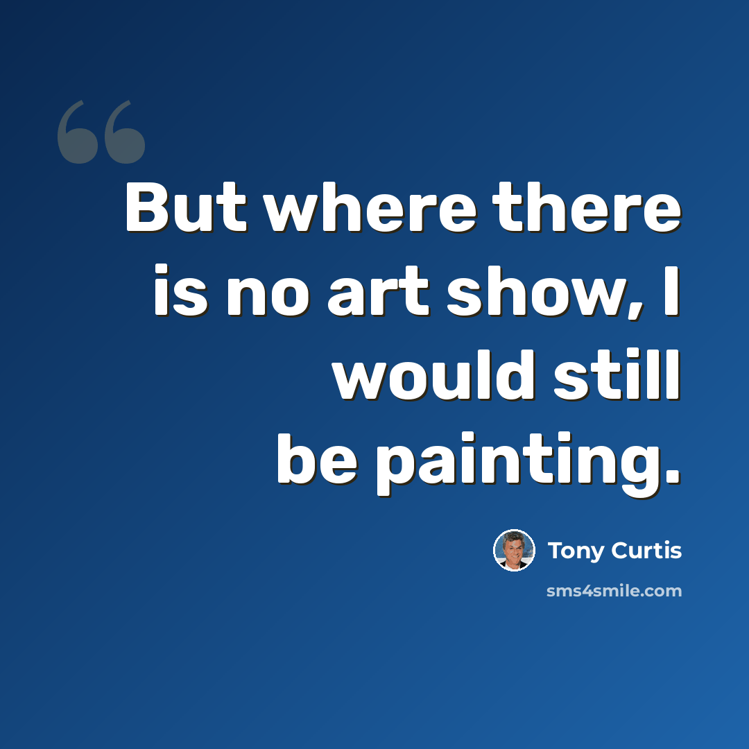 “But where there is no art show, I would still be painting.” quote by Tony Curtis