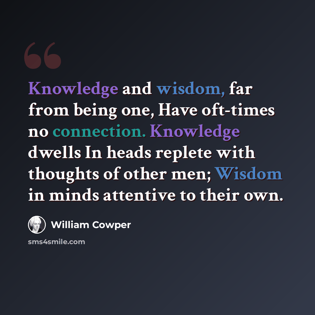 “Knowledge and wisdom, far from being one, Have oft-times no connection. Knowledge dwells In heads replete with thoughts of other men; Wisdom in minds attentive to their own.” quote by William Cowper