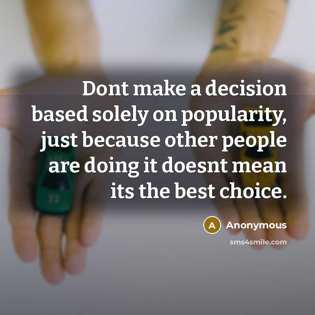 “Dont make a decision based solely on popularity, just because other people are doing it doesnt mean its the best choice.” quote by Anonymous