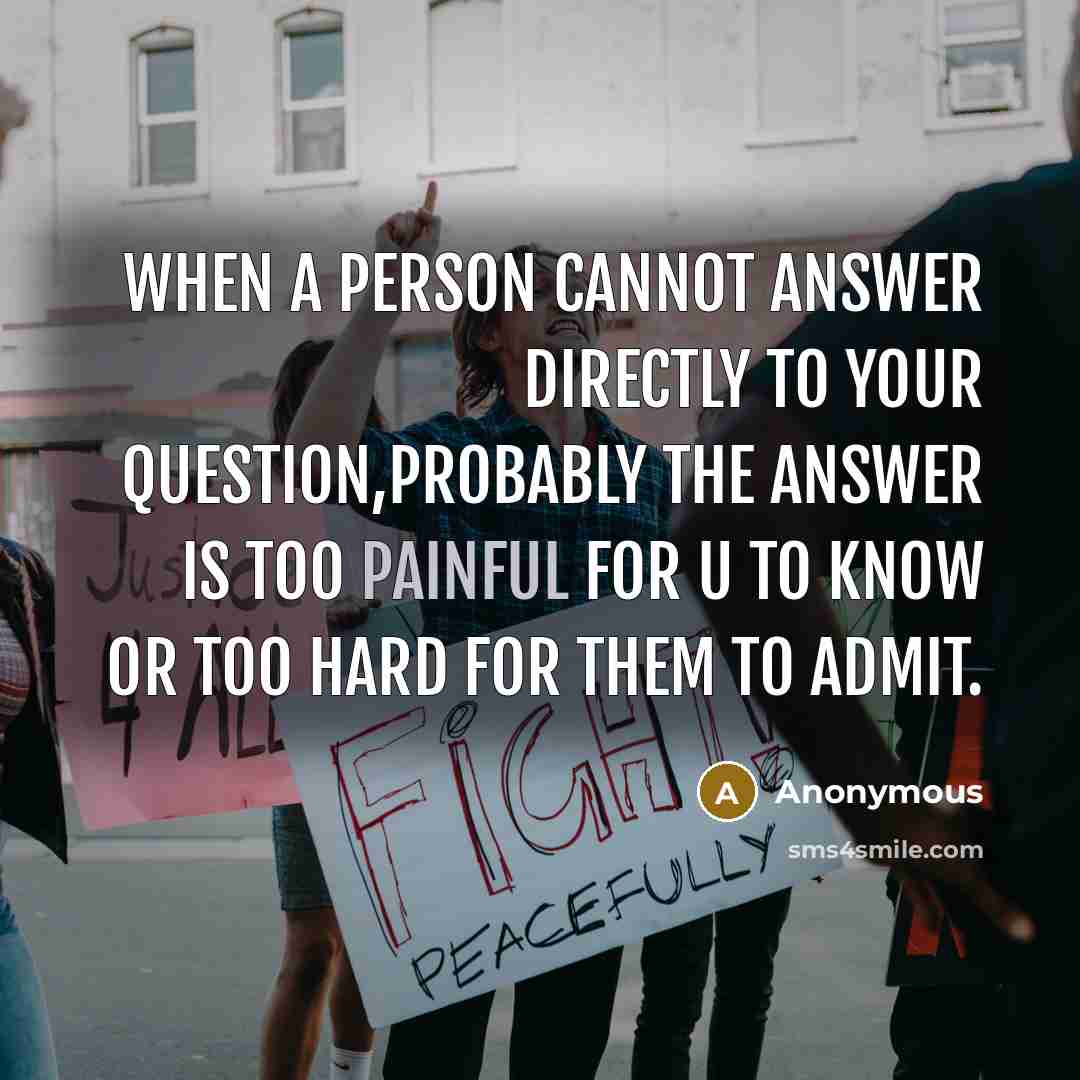 “When a person cannot answer directly to your question,probably the answer is too painful for u to know or too hard for them to admit.” quote by Anonymous