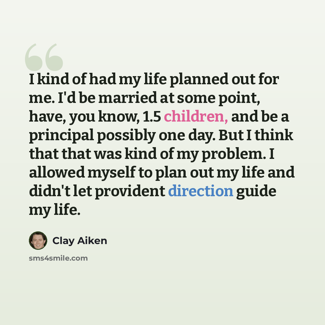 “I kind of had my life planned out for me. I'd be married at some point, have, you know, 1.5 children, and be a principal possibly one day. But I think that that was kind of my problem. I allowed myself to plan out my life and didn't let provident direction guide my life.” quote by Clay Aiken
