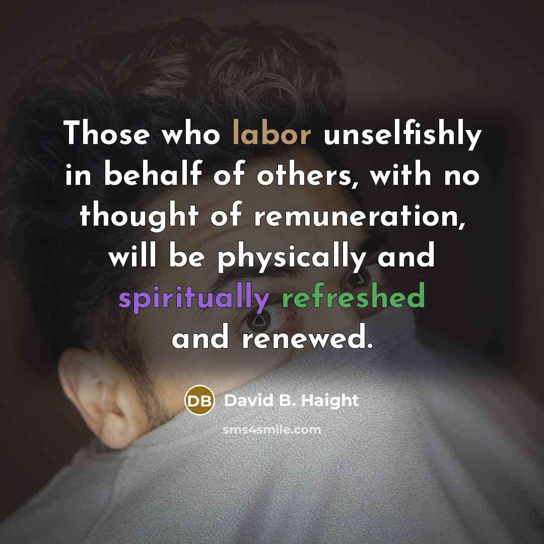 “Those who labor unselfishly in behalf of others, with no thought of remuneration, will be physically and spiritually refreshed and renewed.” quote by David B. Haight