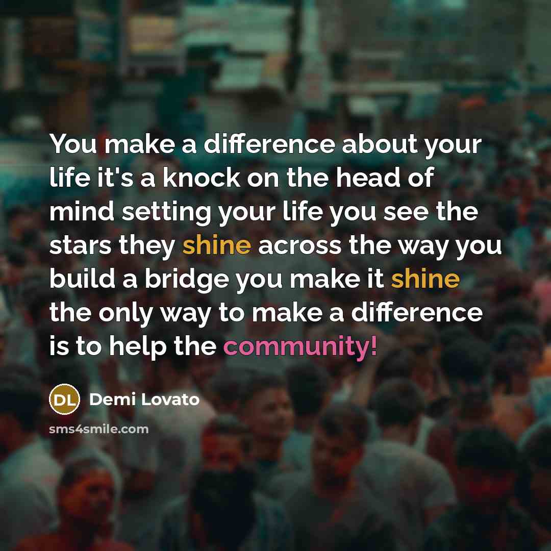 “You make a difference about your life it's a knock on the head of mind setting your life you see the stars they shine across the way you build a bridge you make it shine the only way to make a difference is to help the community!” quote by Demi Lovato