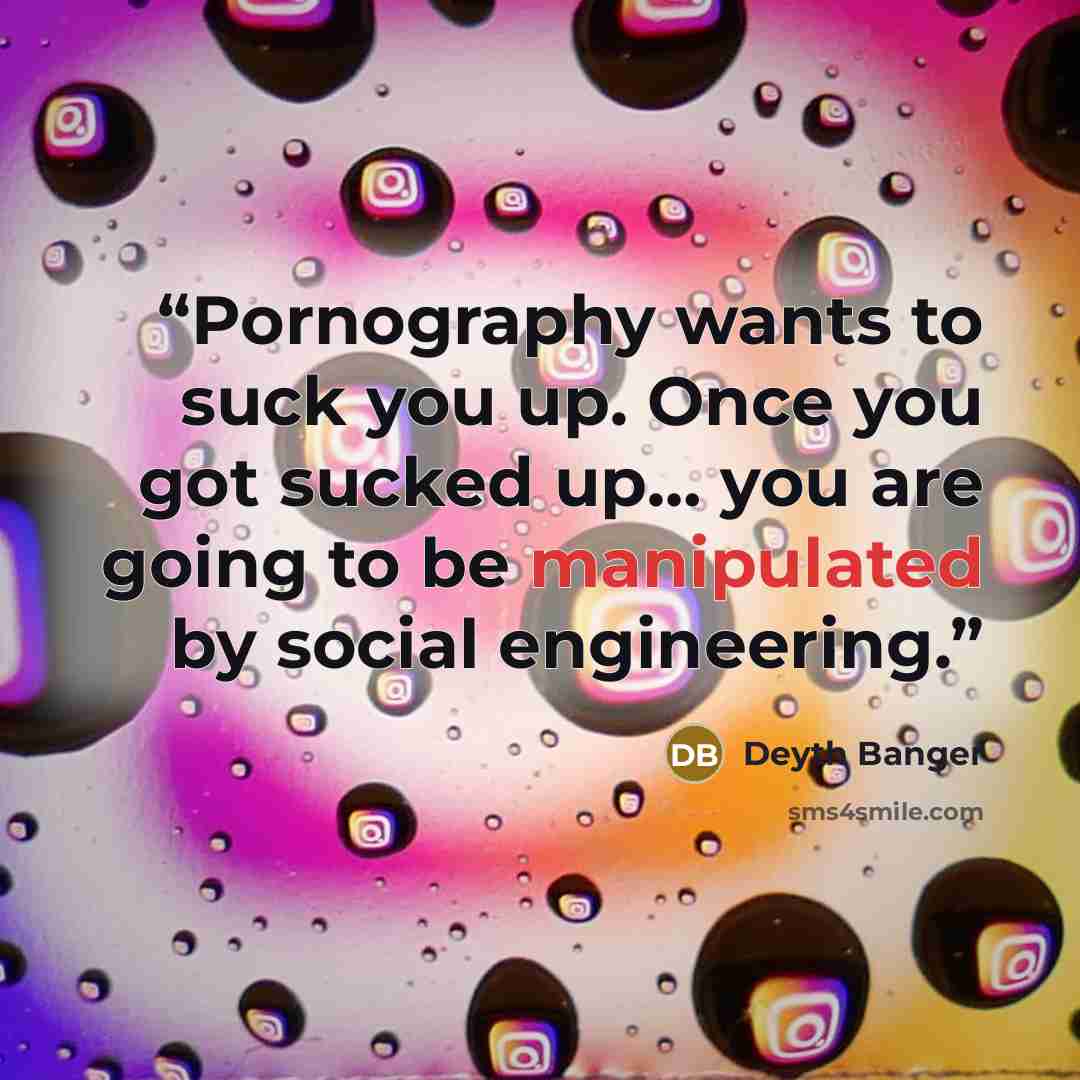 “Pornography wants to suck you up. Once you got sucked up… you are going to be manipulated by social engineering.” quote by Deyth Banger