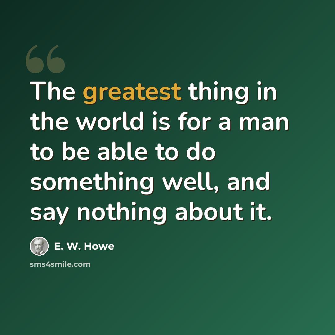 “The greatest thing in the world is for a man to be able to do something well, and say nothing about it.” quote by E. W. Howe