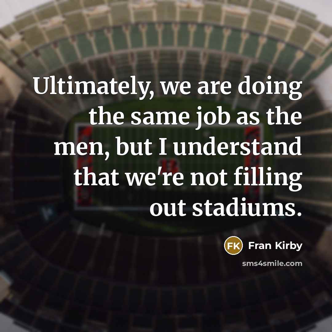 “Ultimately, we are doing the same job as the men, but I understand that we're not filling out stadiums.” quote by Fran Kirby