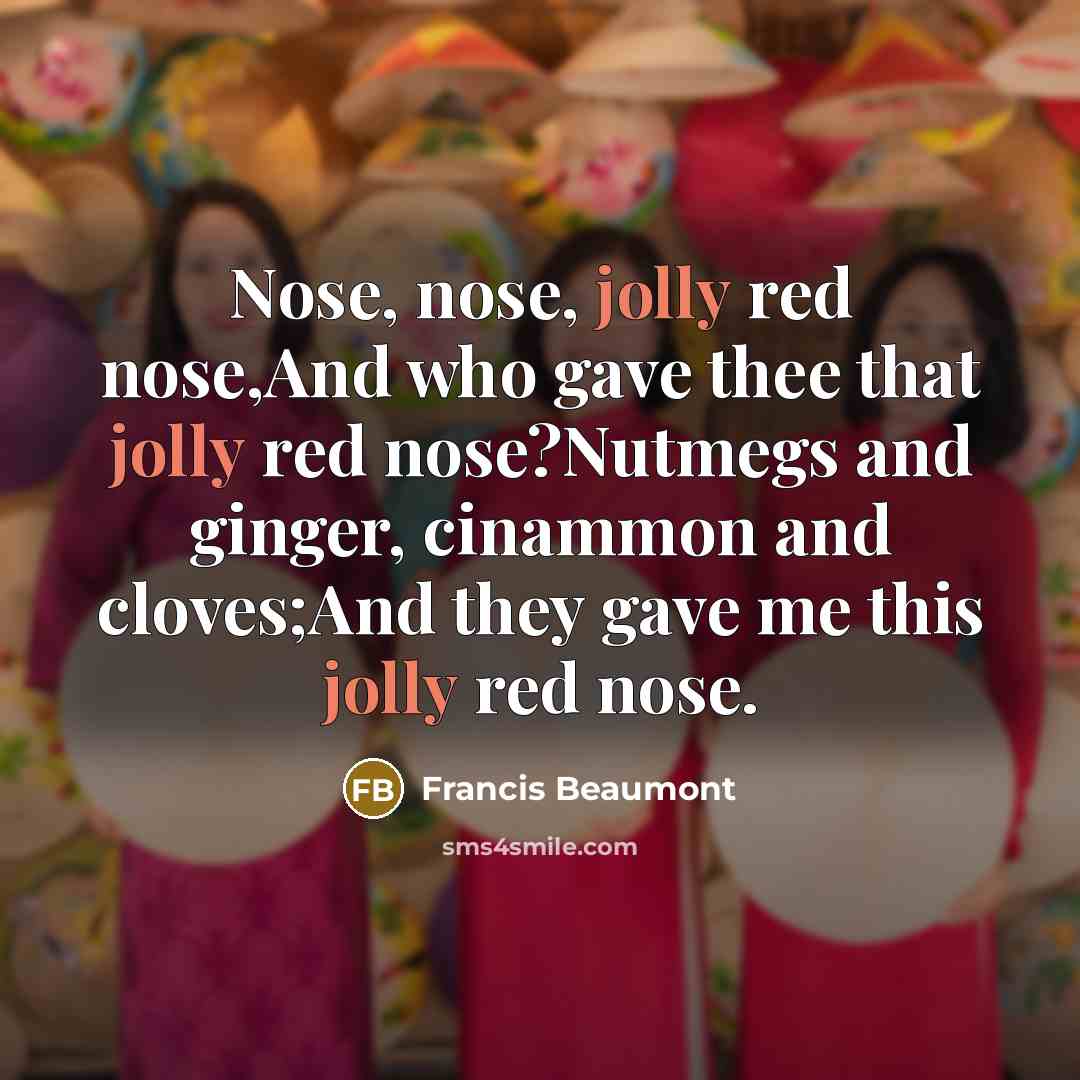 “Nose, nose, jolly red nose,And who gave thee that jolly red nose?Nutmegs and ginger, cinammon and cloves;And they gave me this jolly red nose.” quote by Francis Beaumont