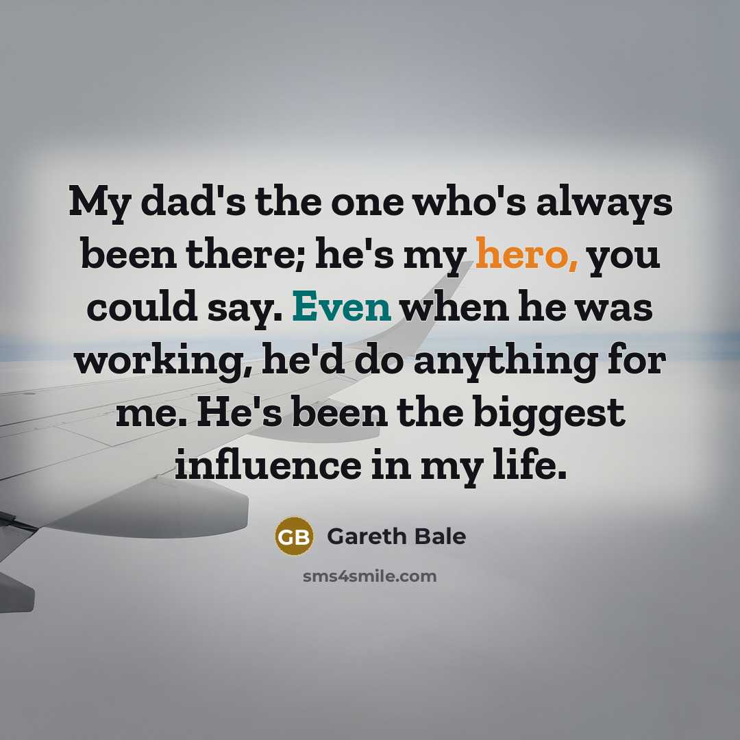 “My dad's the one who's always been there; he's my hero, you could say. Even when he was working, he'd do anything for me. He's been the biggest influence in my life.” quote by Gareth Bale