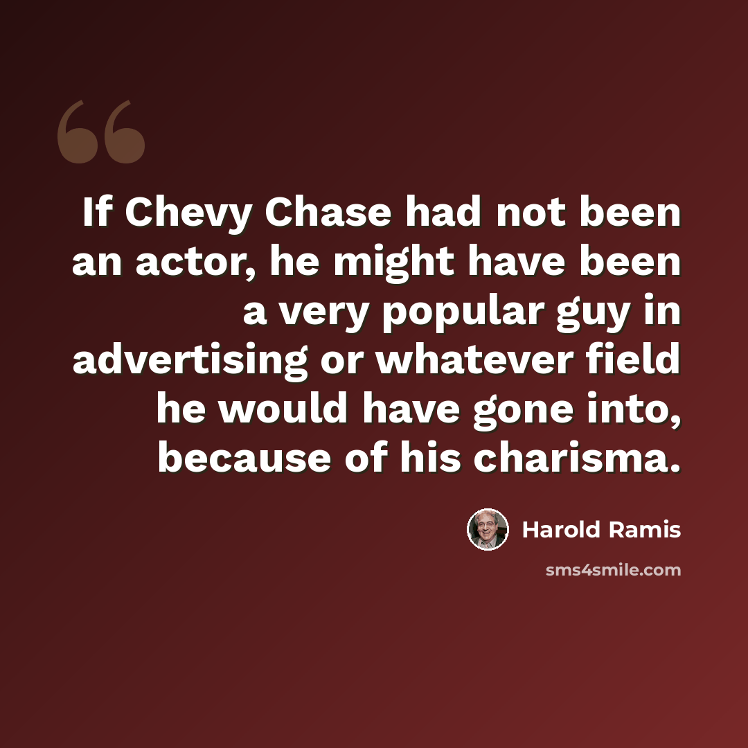 “If Chevy Chase had not been an actor, he might have been a very popular guy in advertising or whatever field he would have gone into, because of his charisma.” quote by Harold Ramis