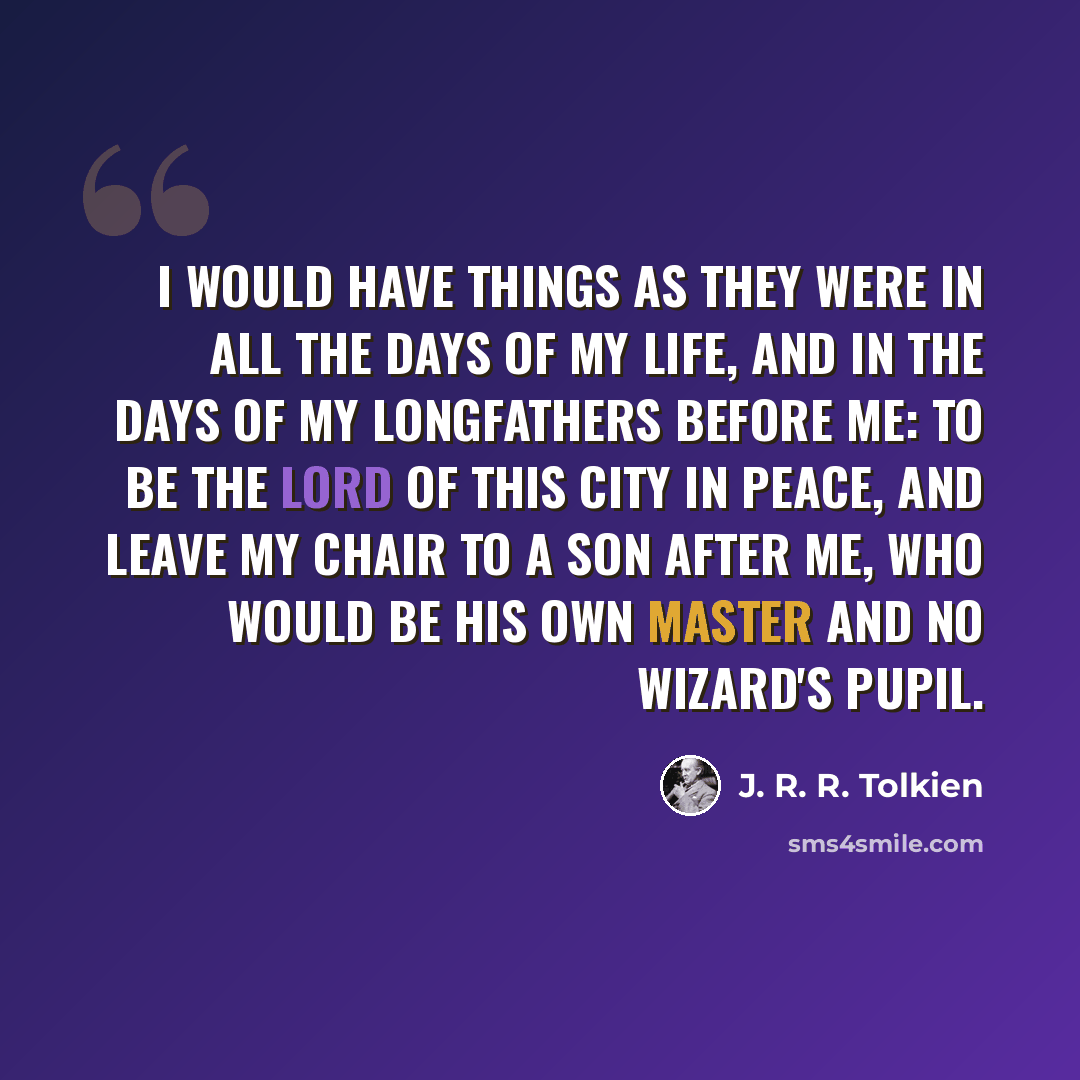 “I would have things as they were in all the days of my life, and in the days of my longfathers before me: to be the Lord of this City in peace, and leave my chair to a son after me, who would be his own master and no wizard's pupil.” quote by J. R. R. Tolkien
