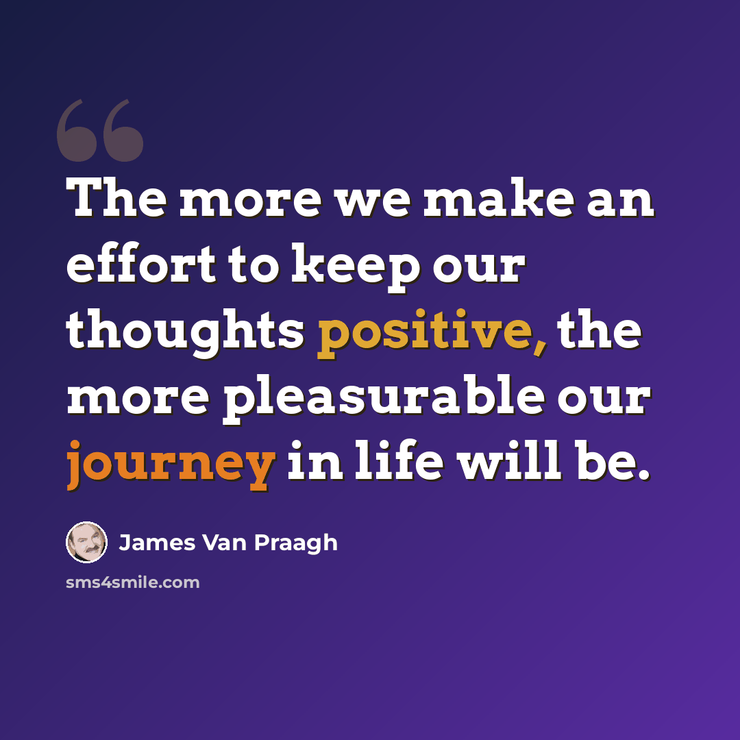 “The more we make an effort to keep our thoughts positive, the more pleasurable our journey in life will be.” quote by James Van Praagh