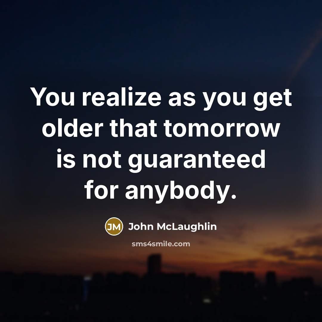 “You realize as you get older that tomorrow is not guaranteed for anybody.” quote by John McLaughlin