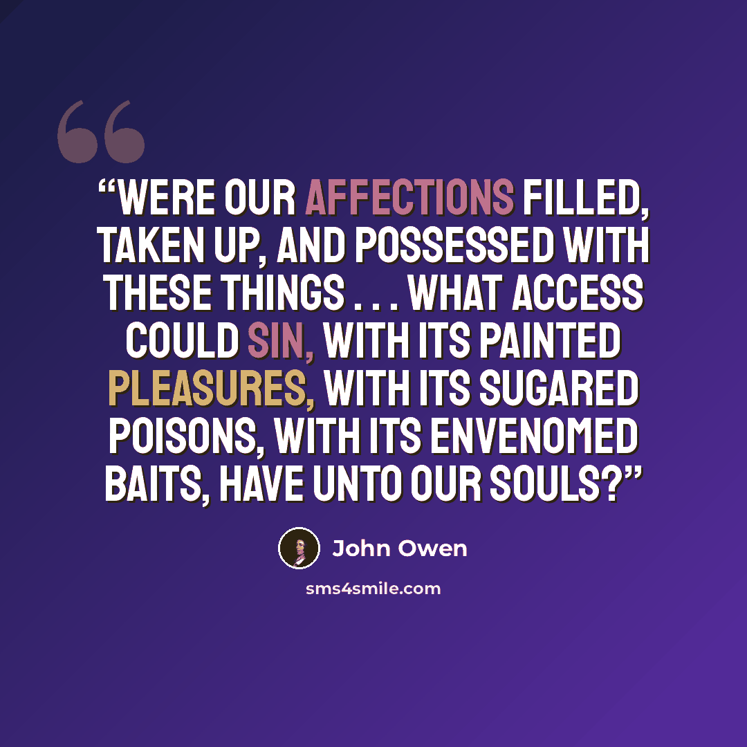 “Were our affections filled, taken up, and possessed with these things . . . what access could sin, with its painted pleasures, with its sugared poisons, with its envenomed baits, have unto our souls?” quote by John Owen