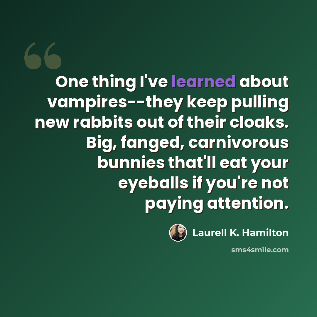 “One thing I've learned about vampires--they keep pulling new rabbits out of their cloaks. Big, fanged, carnivorous bunnies that'll eat your eyeballs if you're not paying attention.” quote by Laurell K. Hamilton