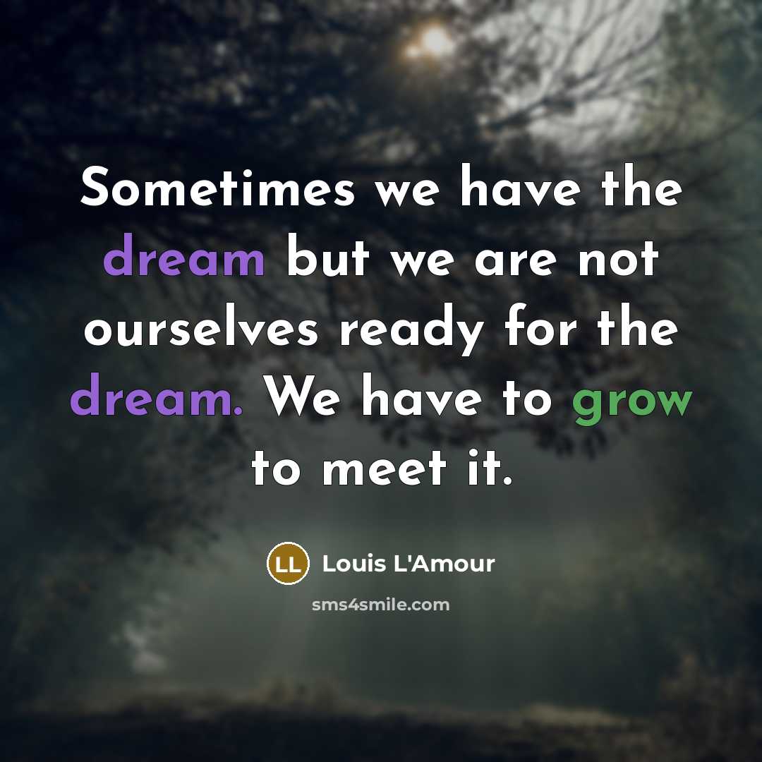 “Sometimes we have the dream but we are not ourselves ready for the dream. We have to grow to meet it.” quote by Louis L'Amour