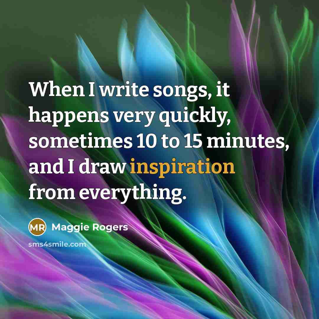 “When I write songs, it happens very quickly, sometimes 10 to 15 minutes, and I draw inspiration from everything.” quote by Maggie Rogers