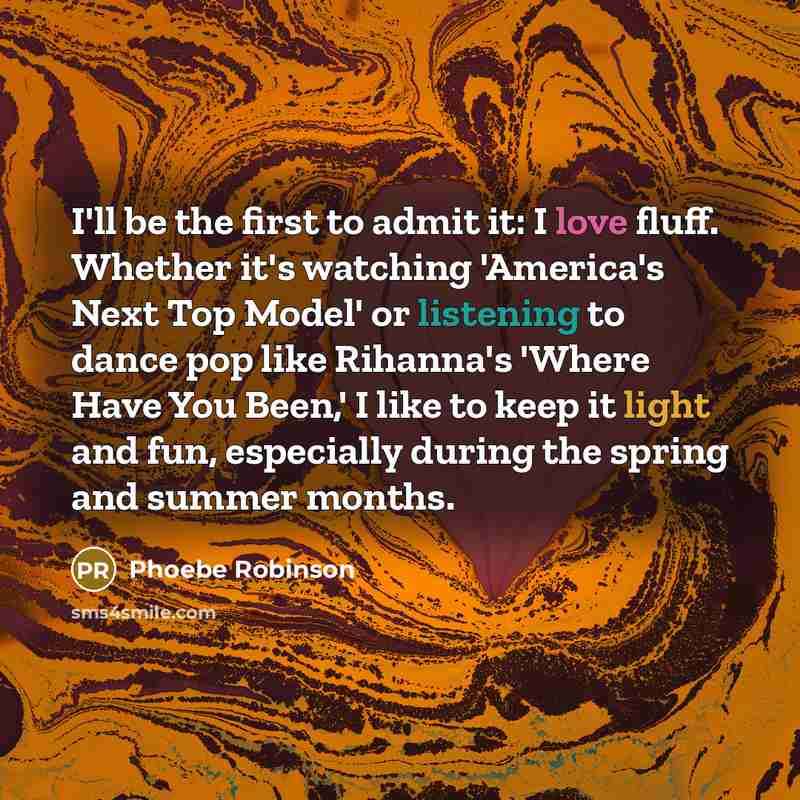 “I'll be the first to admit it: I love fluff. Whether it's watching 'America's Next Top Model' or listening to dance pop like Rihanna's 'Where Have You Been,' I like to keep it light and fun, especially during the spring and summer months.” quote by Phoebe Robinson