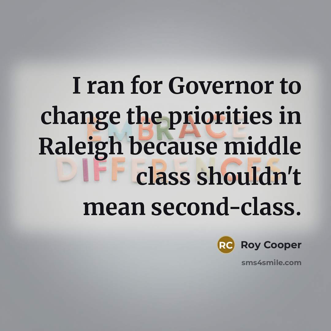 “I ran for Governor to change the priorities in Raleigh because middle class shouldn't mean second-class.” quote by Roy Cooper