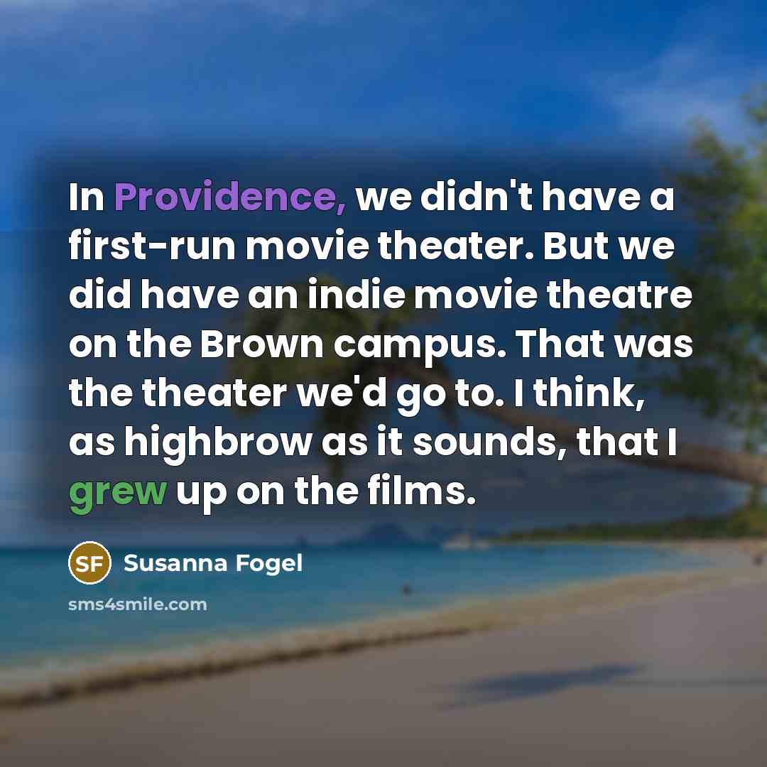 “In Providence, we didn't have a first-run movie theater. But we did have an indie movie theatre on the Brown campus. That was the theater we'd go to. I think, as highbrow as it sounds, that I grew up on the films.” quote by Susanna Fogel
