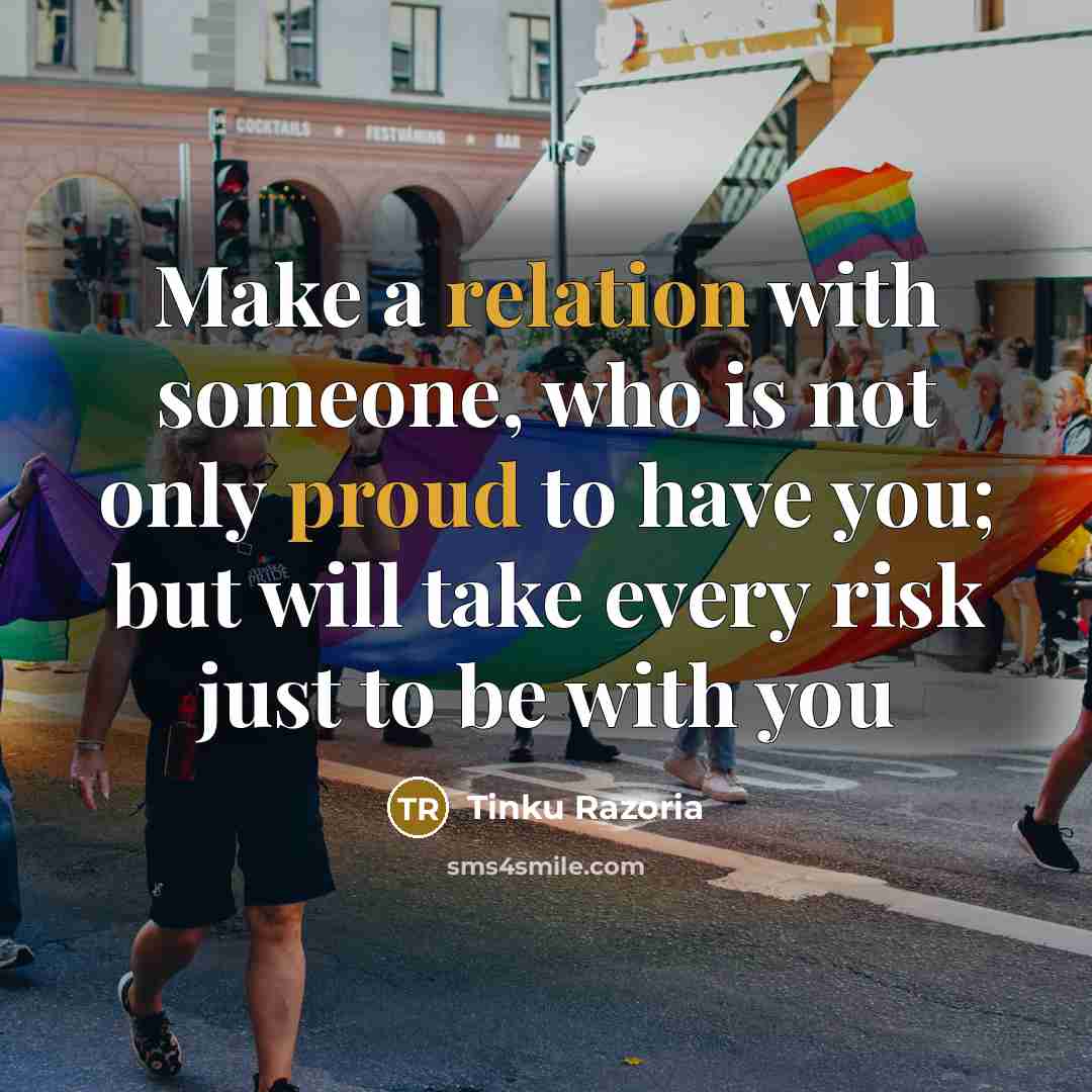 “Make a relation with someone, who is not only proud to have you; but will take every risk just to be with you” quote by Tinku Razoria