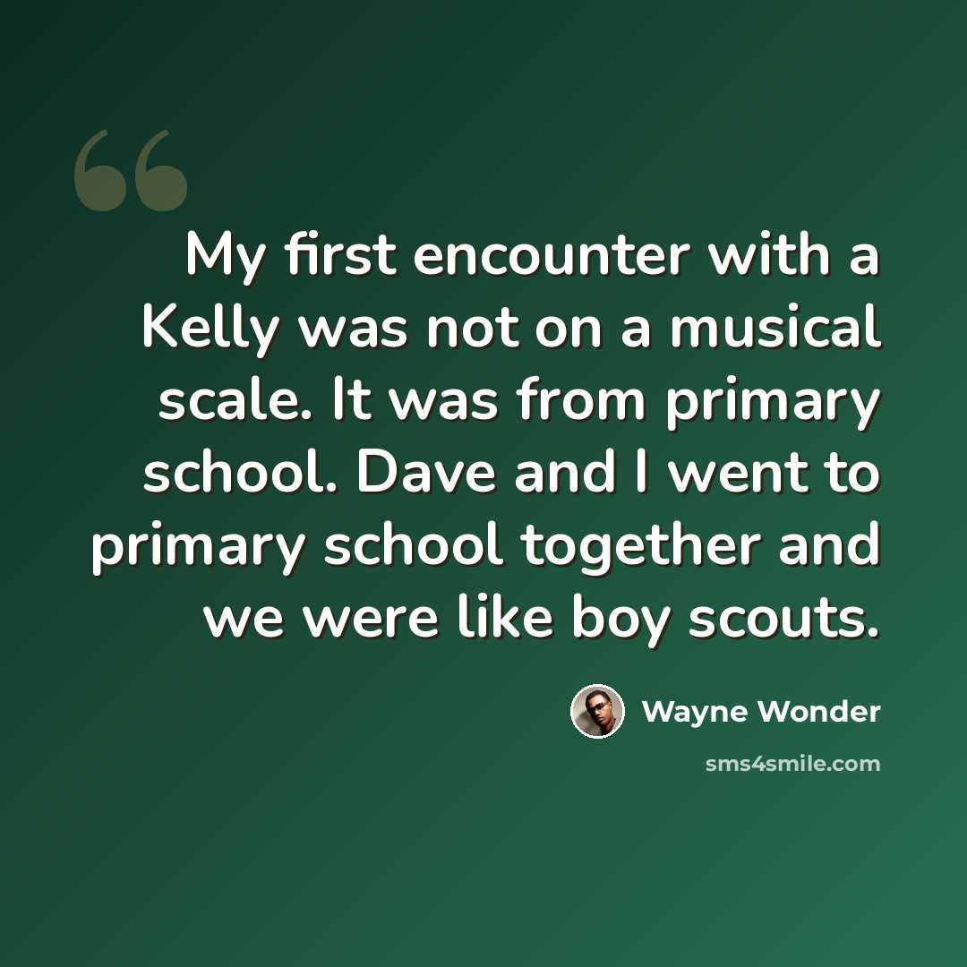 “My first encounter with a Kelly was not on a musical scale. It was from primary school. Dave and I went to primary school together and we were like boy scouts.” quote by Wayne Wonder