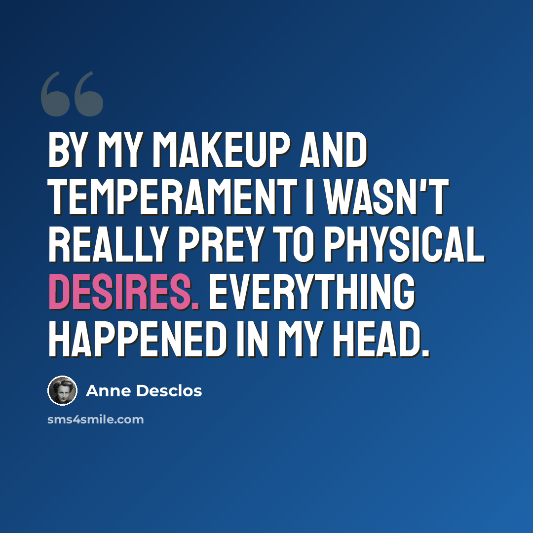 “By my makeup and temperament I wasn't really prey to physical desires. Everything happened in my head.” quote by Anne Desclos