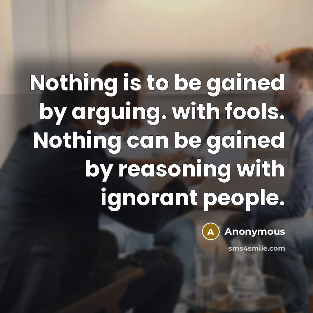 “Nothing is to be gained by arguing. with fools. Nothing can be gained by reasoning with ignorant people.” quote by Anonymous