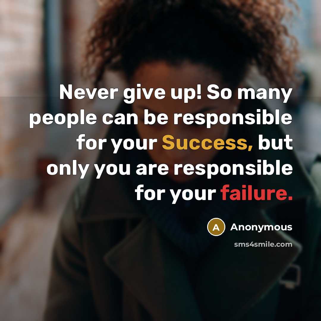 “Never give up! So many people can be responsible for your Success, but only you are responsible for your failure.” quote by Anonymous