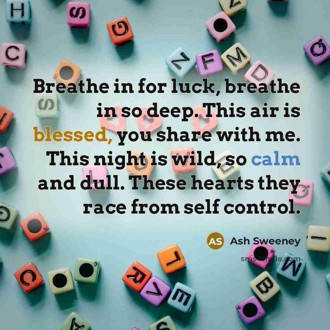“Breathe in for luck, breathe in so deep. This air is blessed, you share with me. This night is wild, so calm and dull. These hearts they race from self control.” quote by Ash Sweeney