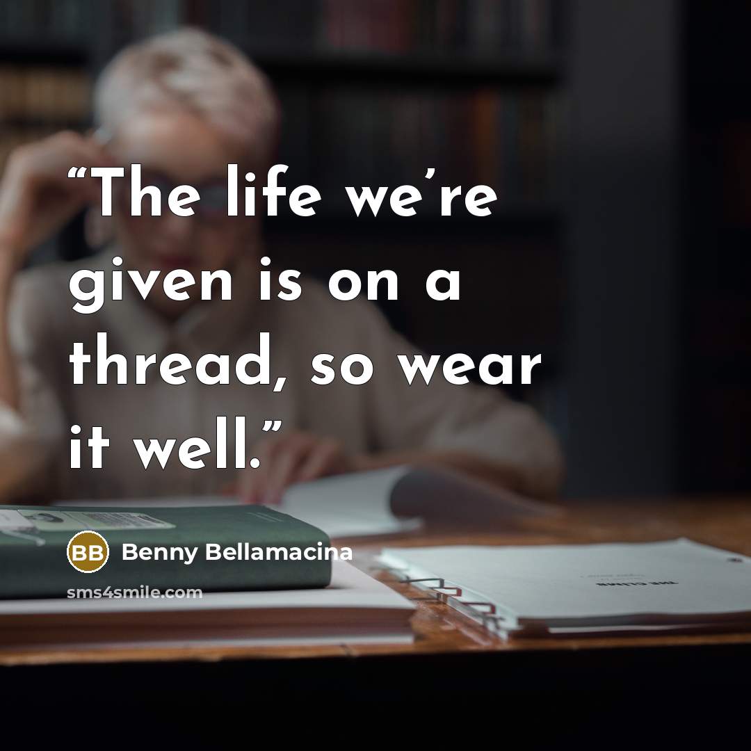 “The life we’re given is on a thread, so wear it well.” quote by Benny Bellamacina