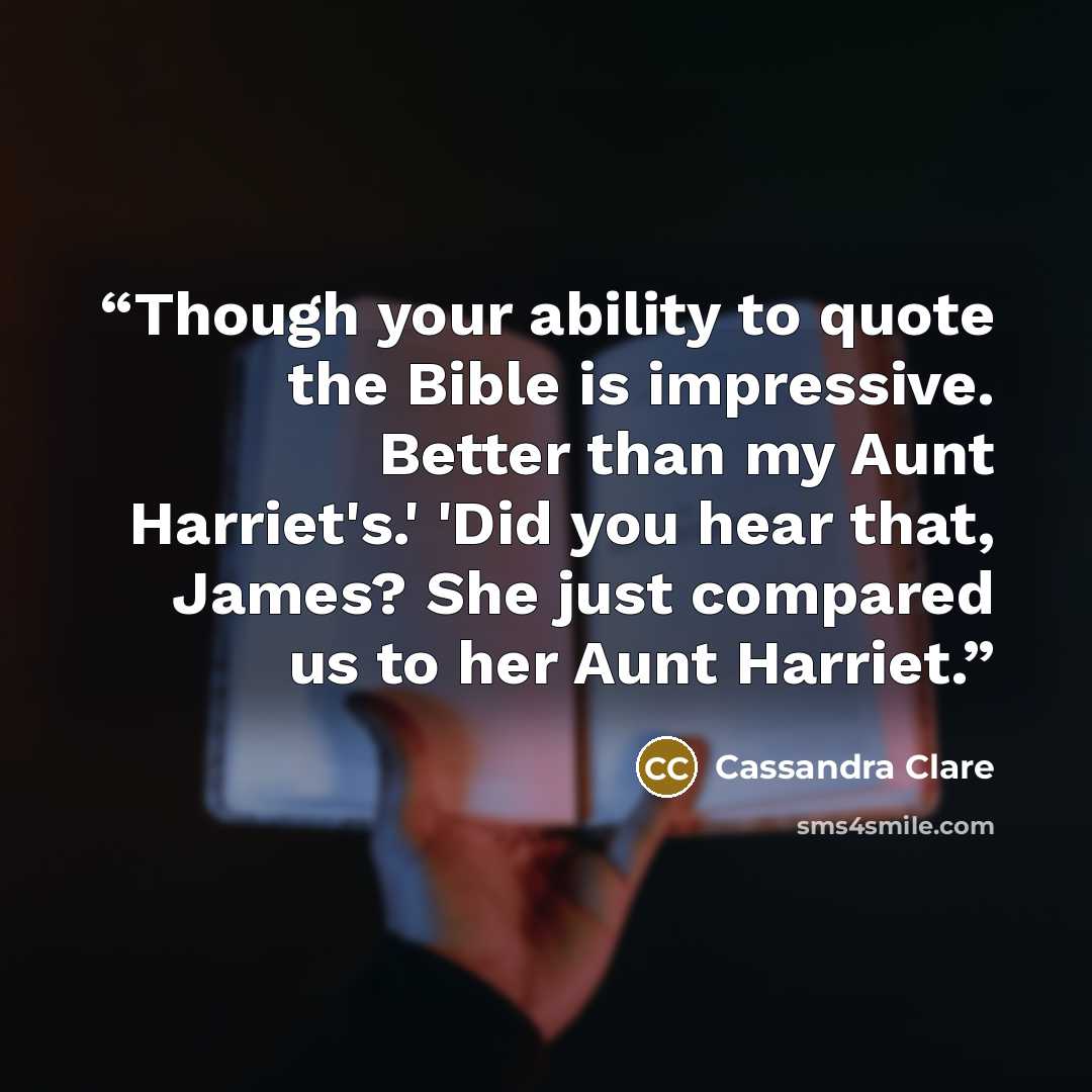 “Though your ability to quote the Bible is impressive. Better than my Aunt Harriet's.' 'Did you hear that, James? She just compared us to her Aunt Harriet.” quote by Cassandra Clare