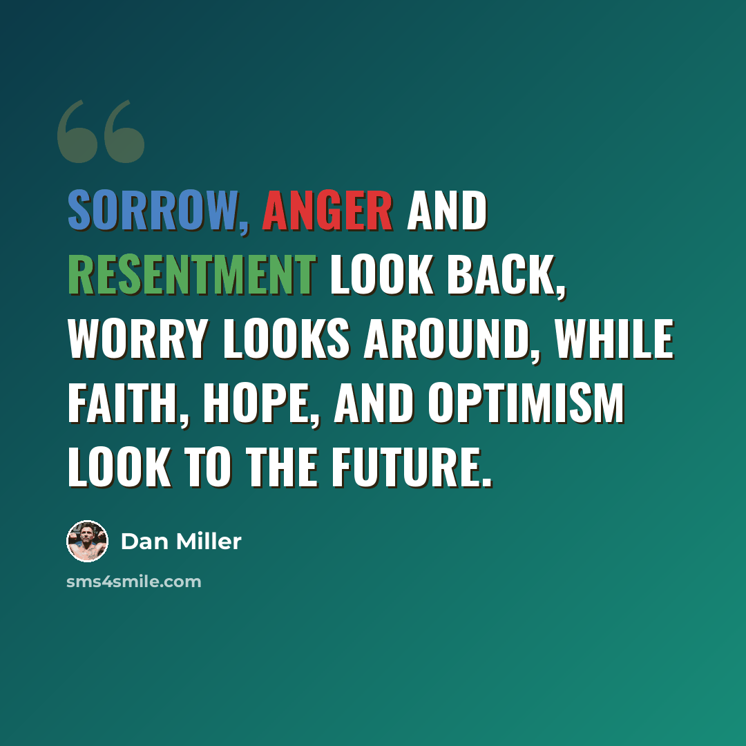“Sorrow, anger and resentment look back, worry looks around, while faith, hope, and optimism look to the future.” quote by Dan Miller
