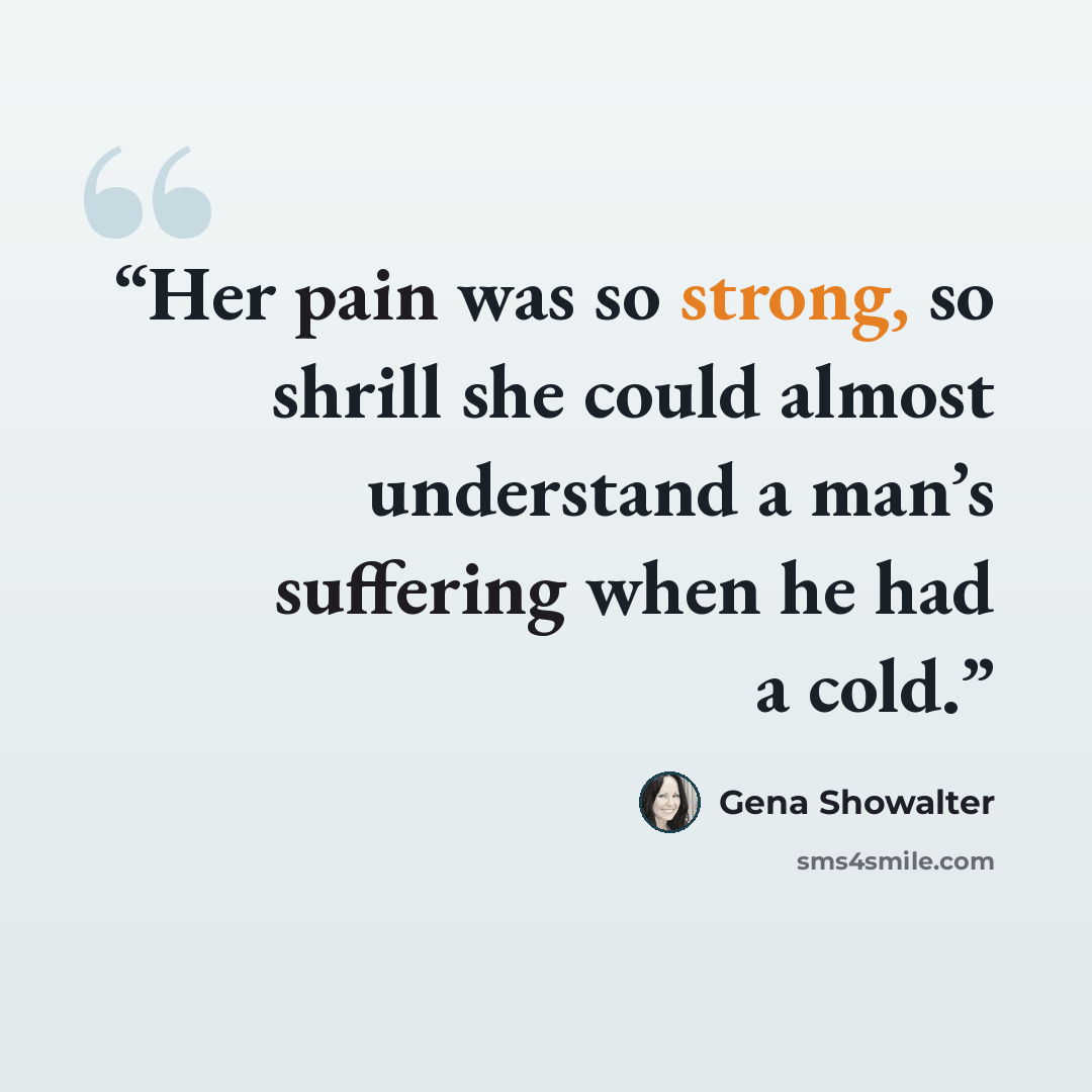 “Her pain was so strong, so shrill she could almost understand a man’s suffering when he had a cold.” quote by Gena Showalter