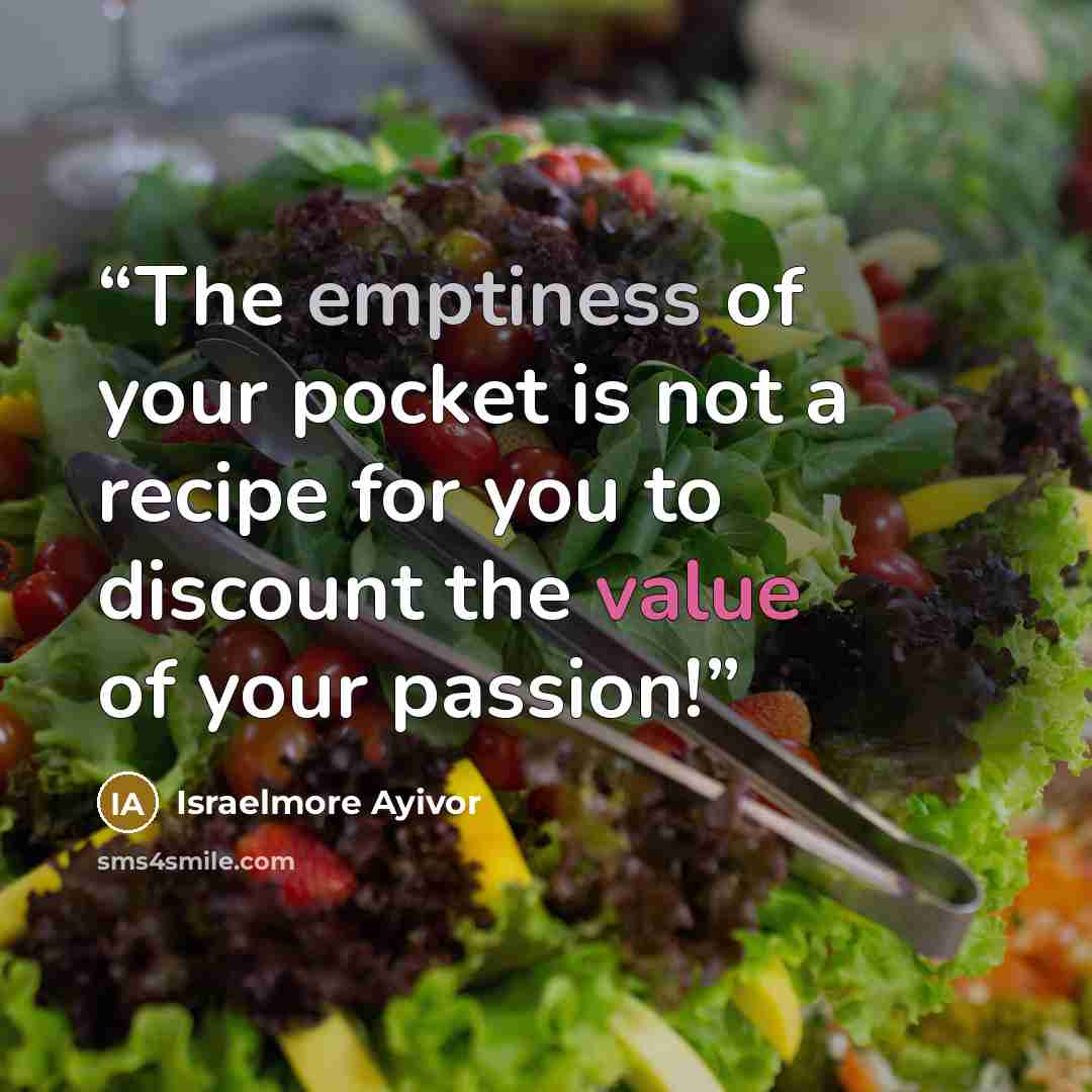 “The emptiness of your pocket is not a recipe for you to discount the value of your passion!” quote by Israelmore Ayivor